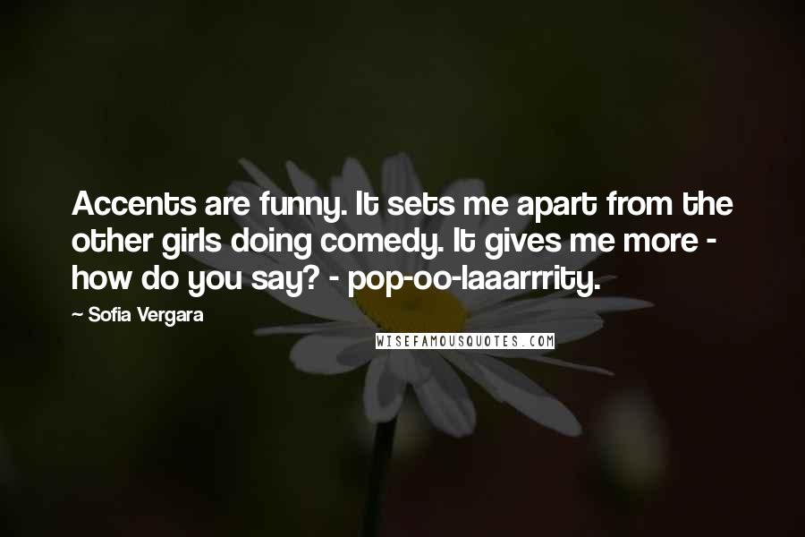 Sofia Vergara Quotes: Accents are funny. It sets me apart from the other girls doing comedy. It gives me more - how do you say? - pop-oo-laaarrrity.