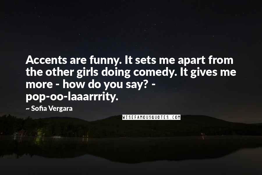 Sofia Vergara Quotes: Accents are funny. It sets me apart from the other girls doing comedy. It gives me more - how do you say? - pop-oo-laaarrrity.