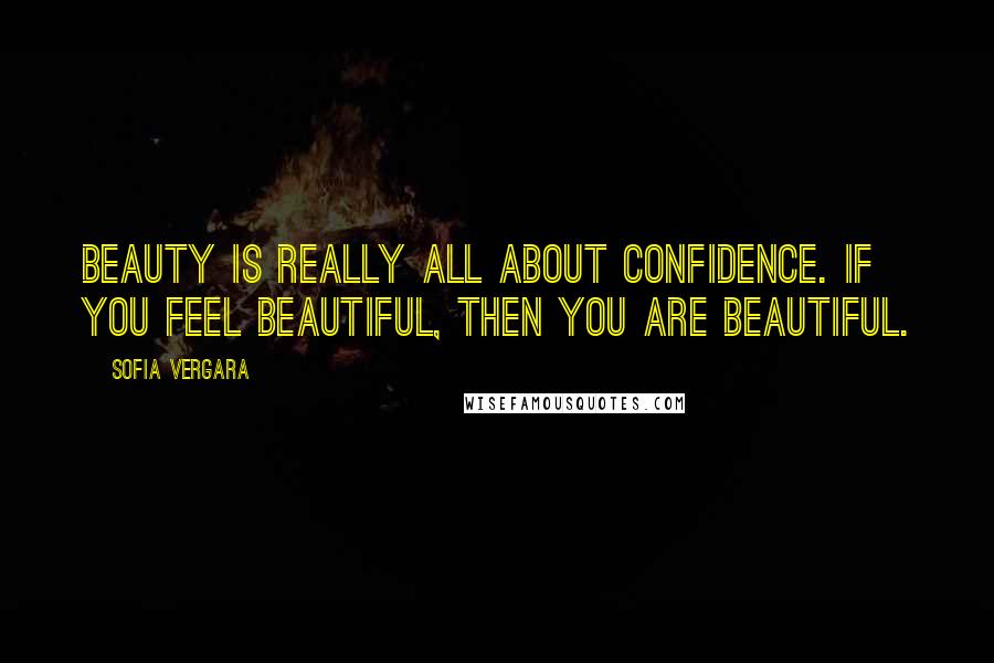 Sofia Vergara Quotes: Beauty is really all about confidence. If you feel beautiful, then you are beautiful.