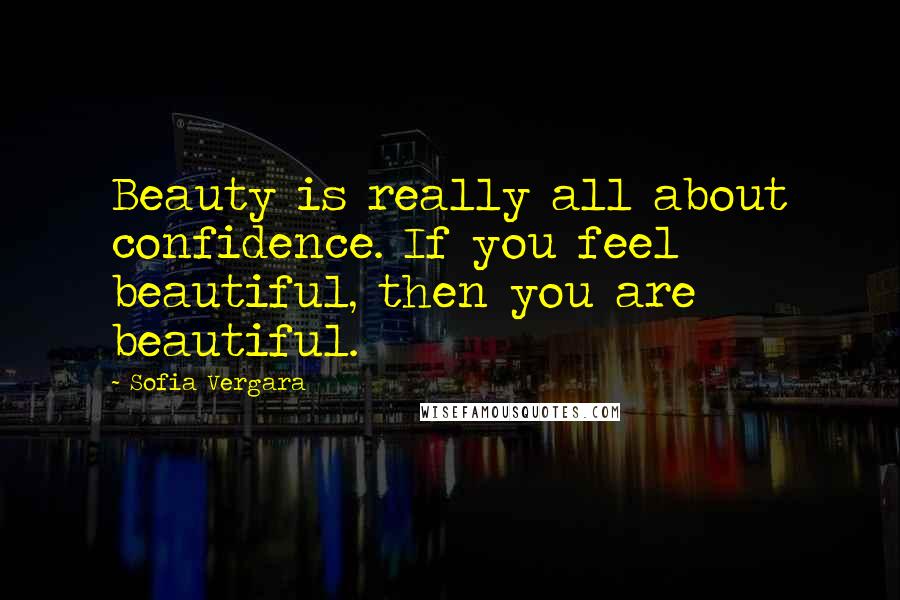 Sofia Vergara Quotes: Beauty is really all about confidence. If you feel beautiful, then you are beautiful.