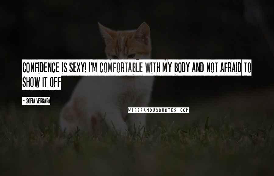 Sofia Vergara Quotes: Confidence is sexy! I'm comfortable with my body and not afraid to show it off