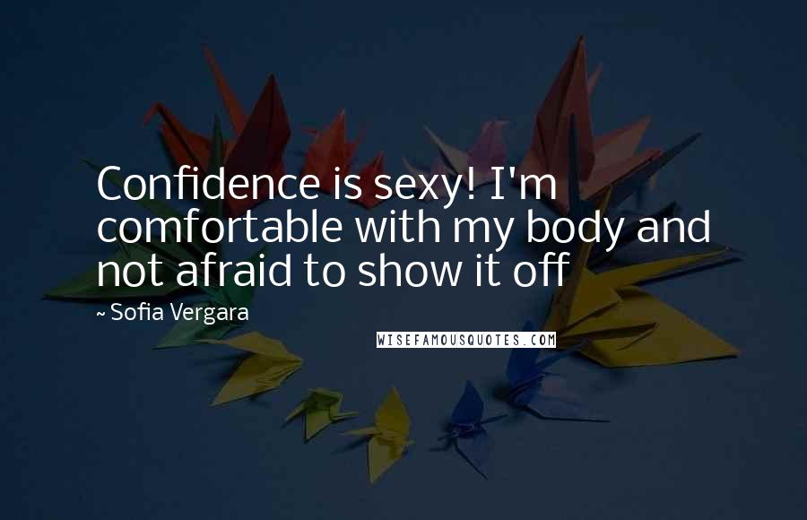 Sofia Vergara Quotes: Confidence is sexy! I'm comfortable with my body and not afraid to show it off