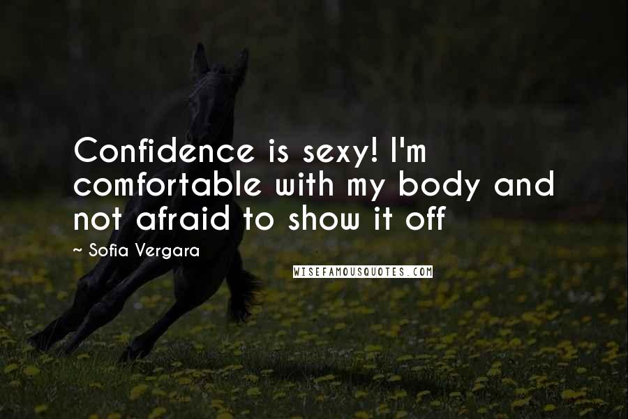 Sofia Vergara Quotes: Confidence is sexy! I'm comfortable with my body and not afraid to show it off