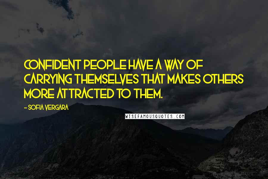 Sofia Vergara Quotes: Confident people have a way of carrying themselves that makes others more attracted to them.