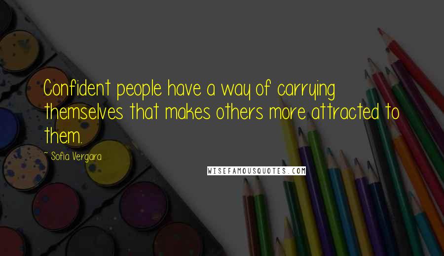 Sofia Vergara Quotes: Confident people have a way of carrying themselves that makes others more attracted to them.