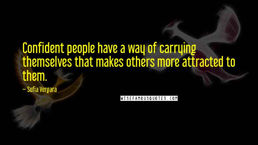 Sofia Vergara Quotes: Confident people have a way of carrying themselves that makes others more attracted to them.