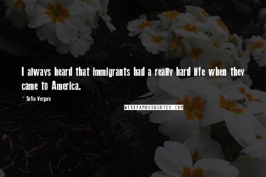Sofia Vergara Quotes: I always heard that immigrants had a really hard life when they came to America.
