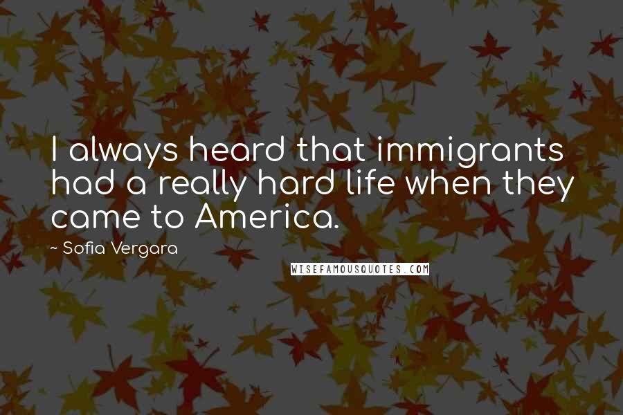 Sofia Vergara Quotes: I always heard that immigrants had a really hard life when they came to America.