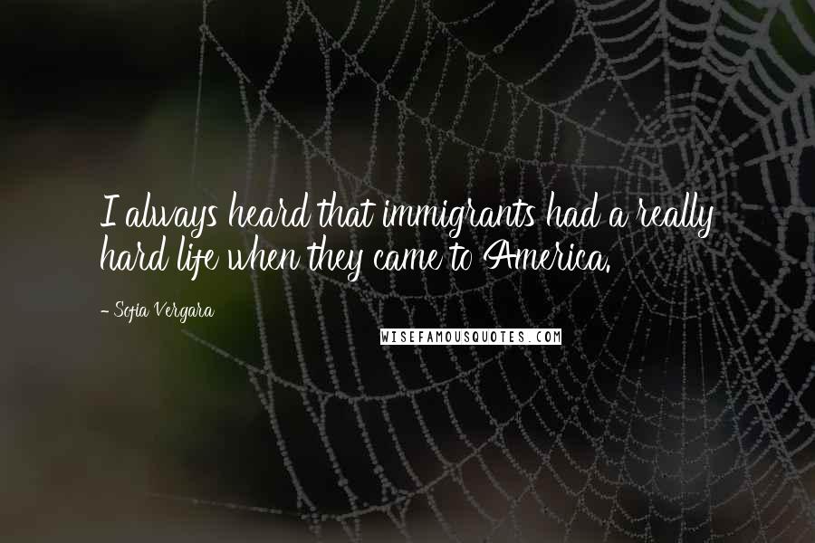 Sofia Vergara Quotes: I always heard that immigrants had a really hard life when they came to America.