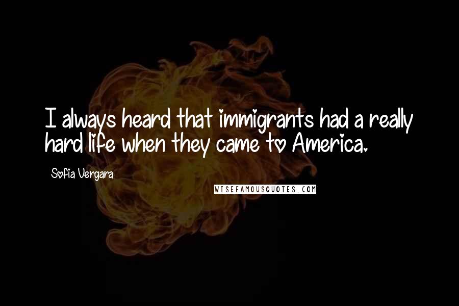 Sofia Vergara Quotes: I always heard that immigrants had a really hard life when they came to America.