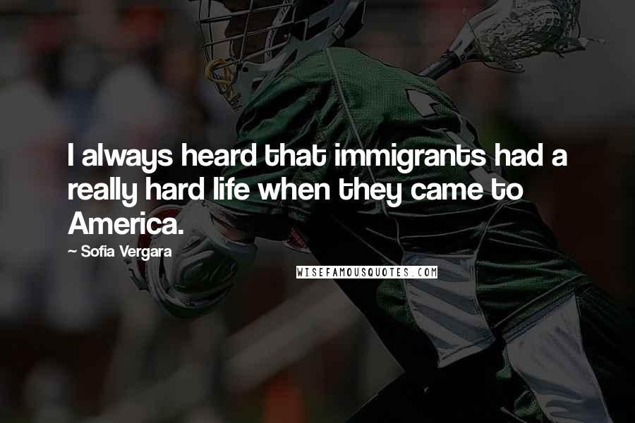 Sofia Vergara Quotes: I always heard that immigrants had a really hard life when they came to America.