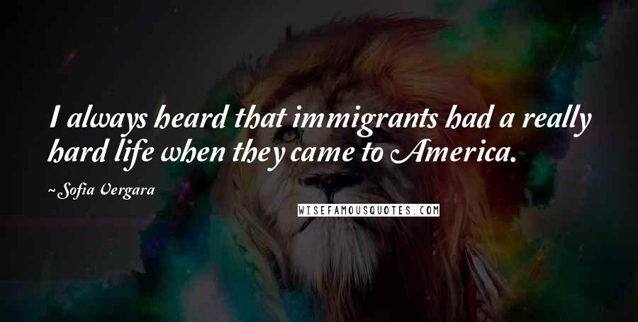 Sofia Vergara Quotes: I always heard that immigrants had a really hard life when they came to America.