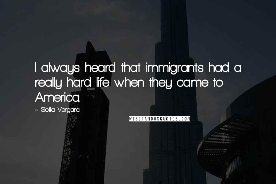 Sofia Vergara Quotes: I always heard that immigrants had a really hard life when they came to America.