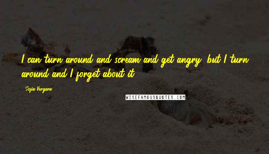 Sofia Vergara Quotes: I can turn around and scream and get angry, but I turn around and I forget about it.