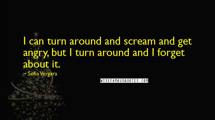 Sofia Vergara Quotes: I can turn around and scream and get angry, but I turn around and I forget about it.