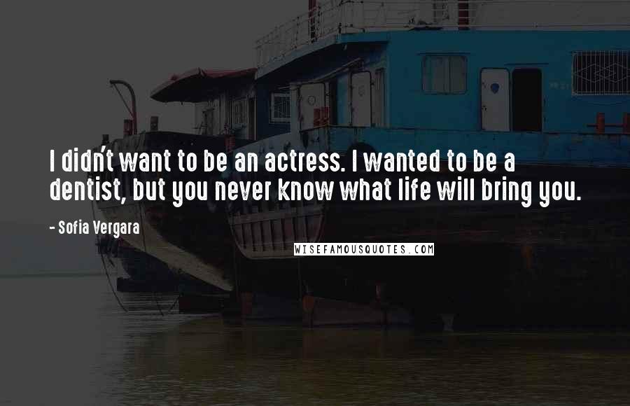 Sofia Vergara Quotes: I didn't want to be an actress. I wanted to be a dentist, but you never know what life will bring you.