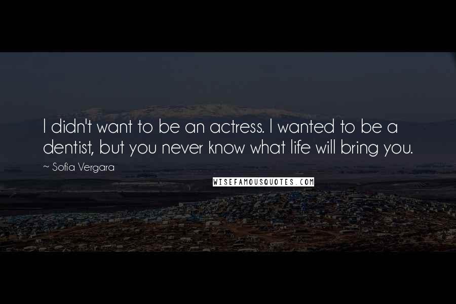 Sofia Vergara Quotes: I didn't want to be an actress. I wanted to be a dentist, but you never know what life will bring you.