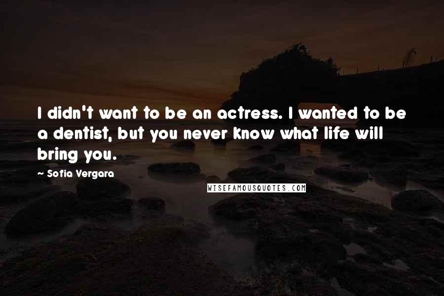 Sofia Vergara Quotes: I didn't want to be an actress. I wanted to be a dentist, but you never know what life will bring you.