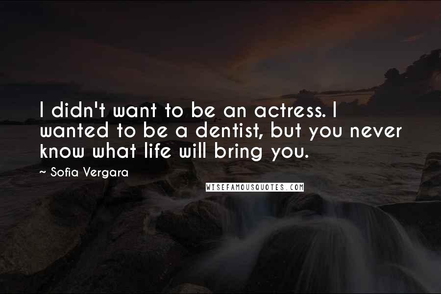 Sofia Vergara Quotes: I didn't want to be an actress. I wanted to be a dentist, but you never know what life will bring you.