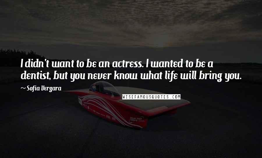 Sofia Vergara Quotes: I didn't want to be an actress. I wanted to be a dentist, but you never know what life will bring you.