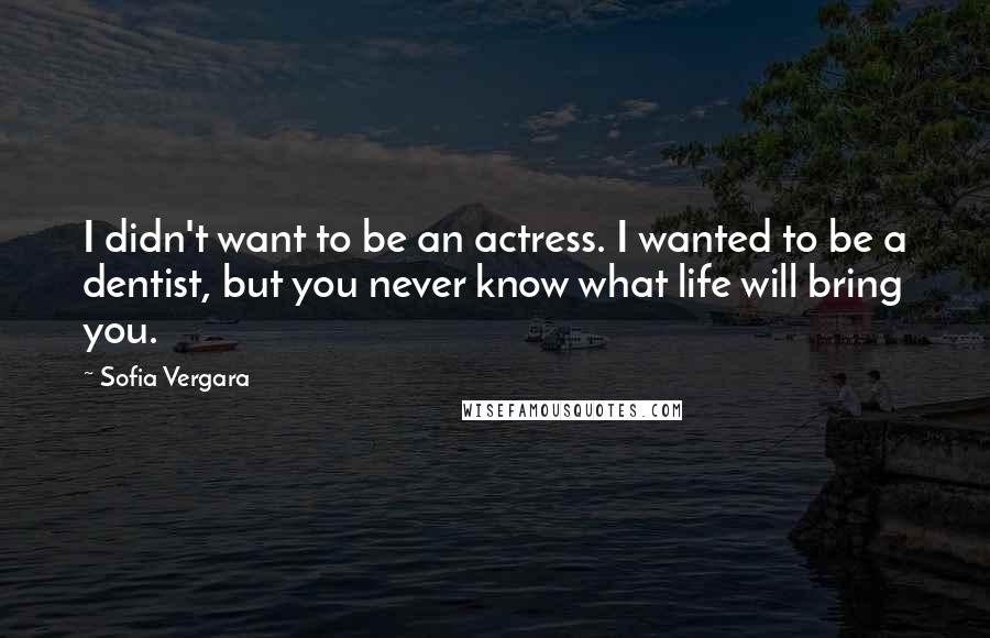 Sofia Vergara Quotes: I didn't want to be an actress. I wanted to be a dentist, but you never know what life will bring you.