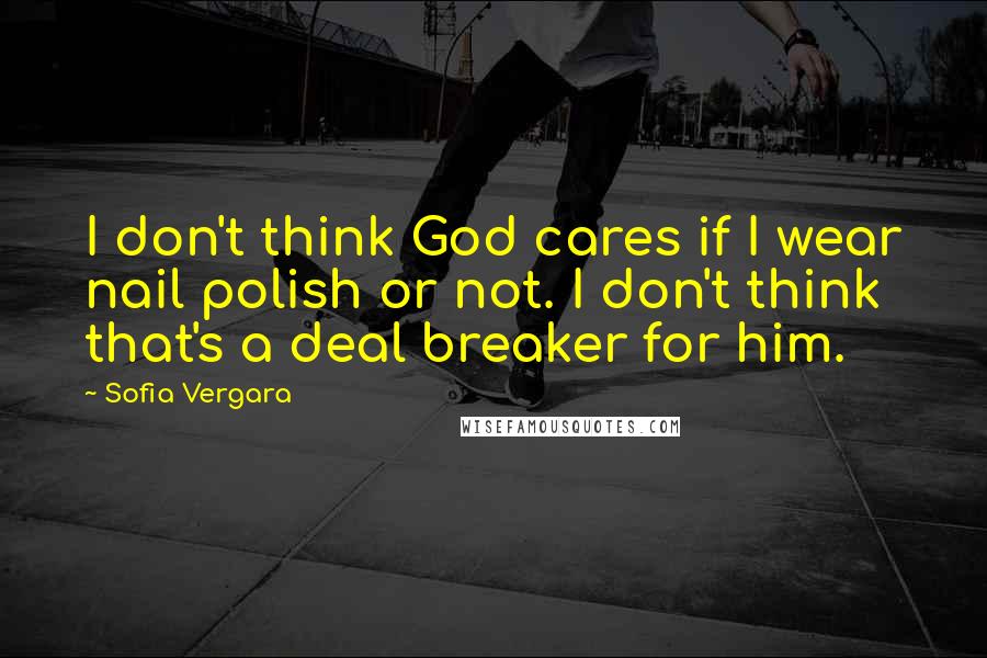 Sofia Vergara Quotes: I don't think God cares if I wear nail polish or not. I don't think that's a deal breaker for him.