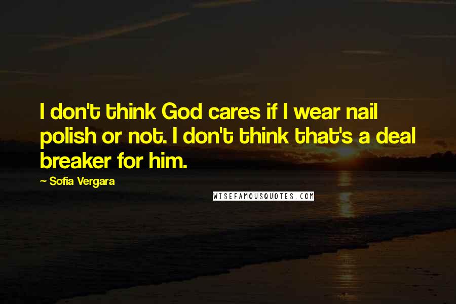 Sofia Vergara Quotes: I don't think God cares if I wear nail polish or not. I don't think that's a deal breaker for him.