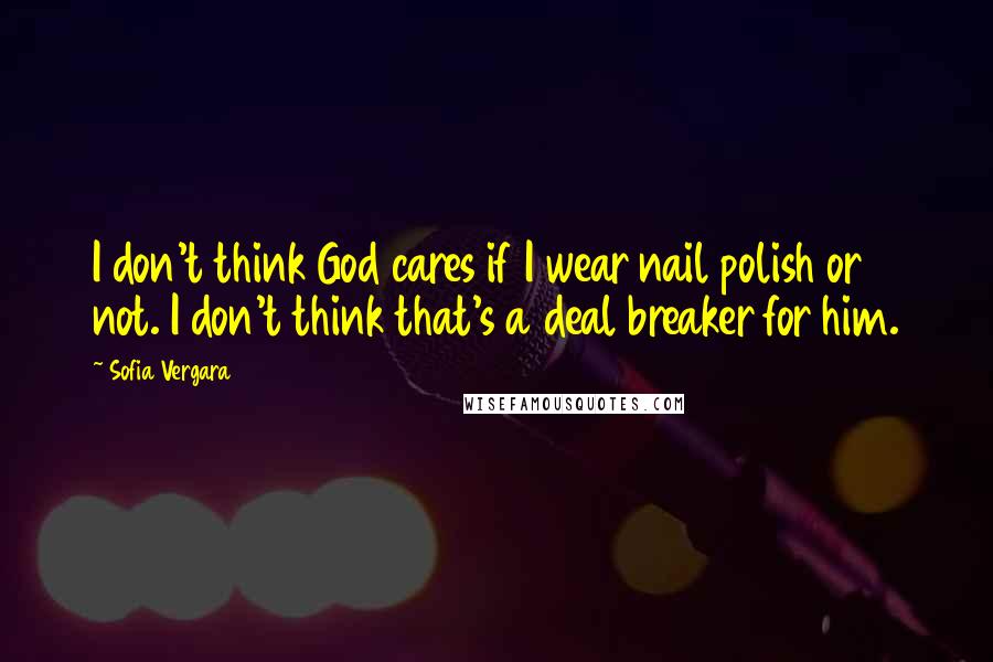 Sofia Vergara Quotes: I don't think God cares if I wear nail polish or not. I don't think that's a deal breaker for him.