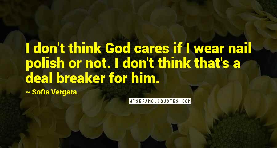 Sofia Vergara Quotes: I don't think God cares if I wear nail polish or not. I don't think that's a deal breaker for him.