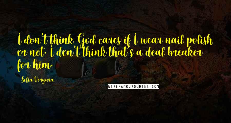 Sofia Vergara Quotes: I don't think God cares if I wear nail polish or not. I don't think that's a deal breaker for him.