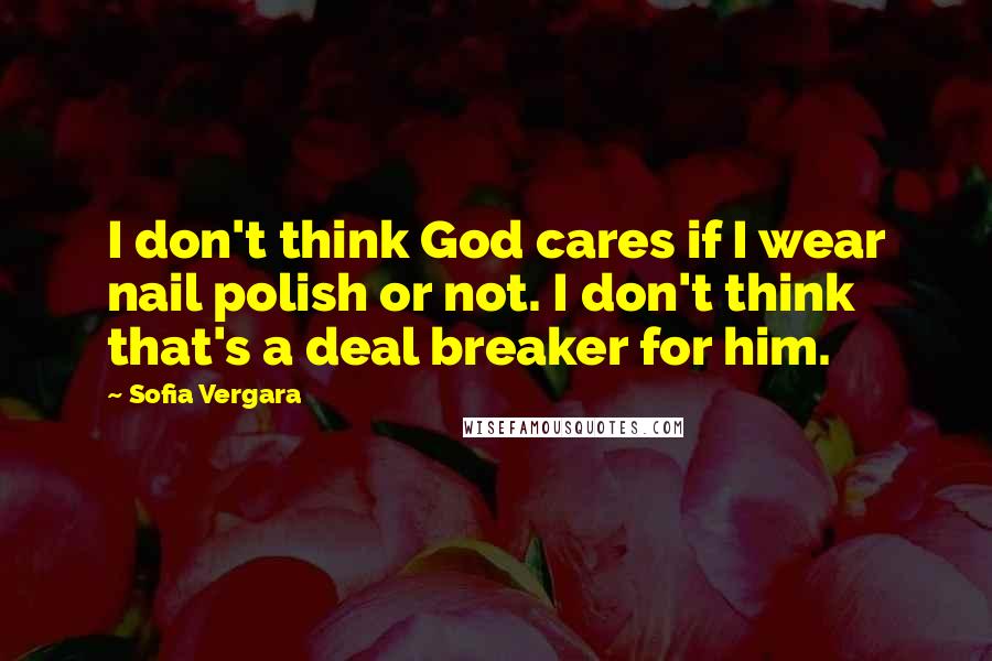 Sofia Vergara Quotes: I don't think God cares if I wear nail polish or not. I don't think that's a deal breaker for him.