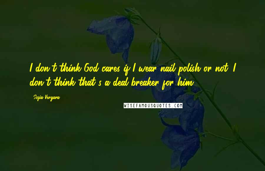 Sofia Vergara Quotes: I don't think God cares if I wear nail polish or not. I don't think that's a deal breaker for him.