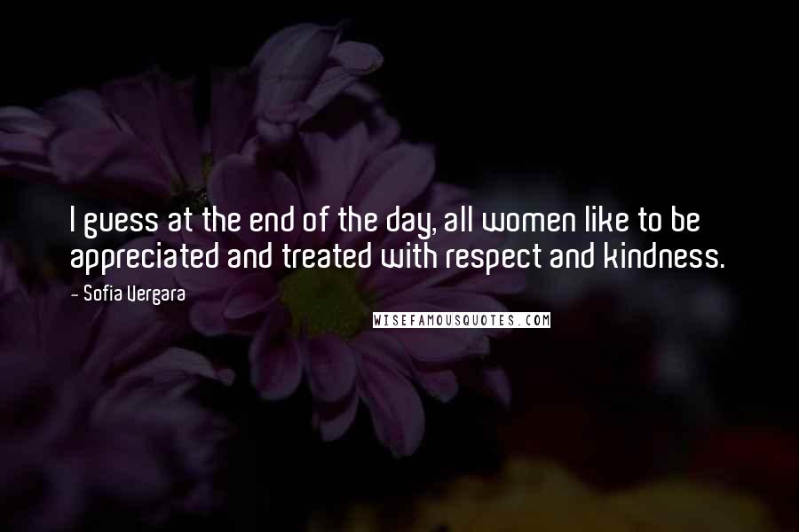 Sofia Vergara Quotes: I guess at the end of the day, all women like to be appreciated and treated with respect and kindness.