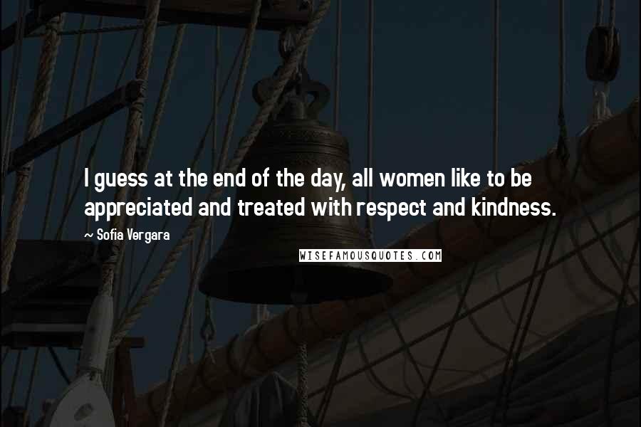 Sofia Vergara Quotes: I guess at the end of the day, all women like to be appreciated and treated with respect and kindness.