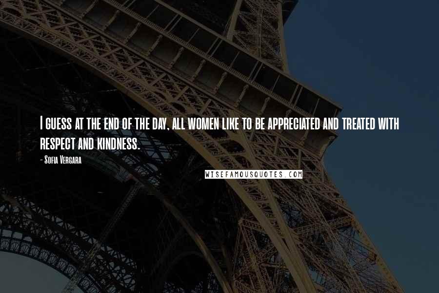 Sofia Vergara Quotes: I guess at the end of the day, all women like to be appreciated and treated with respect and kindness.
