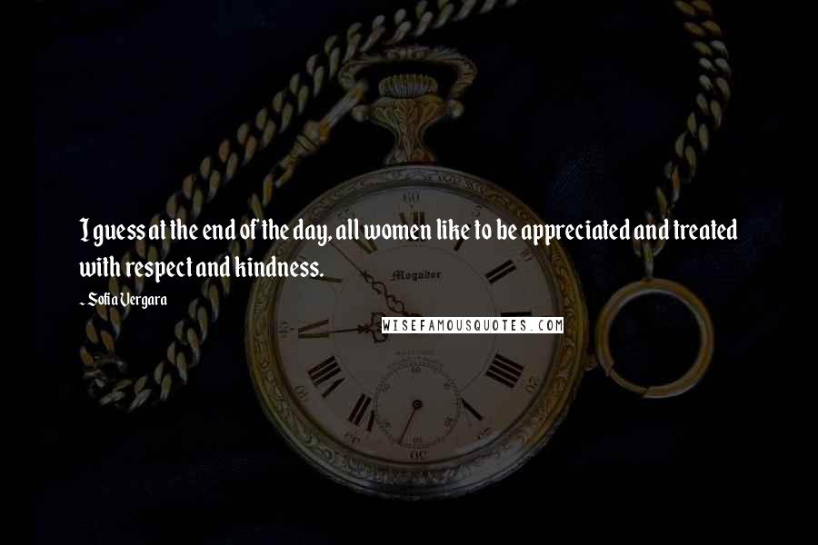 Sofia Vergara Quotes: I guess at the end of the day, all women like to be appreciated and treated with respect and kindness.