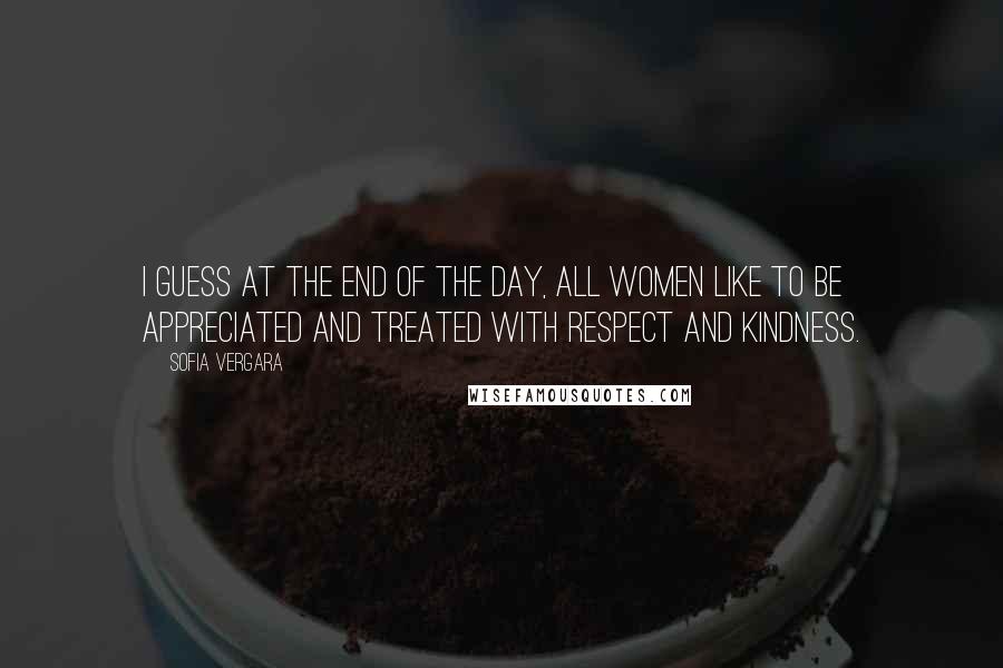 Sofia Vergara Quotes: I guess at the end of the day, all women like to be appreciated and treated with respect and kindness.