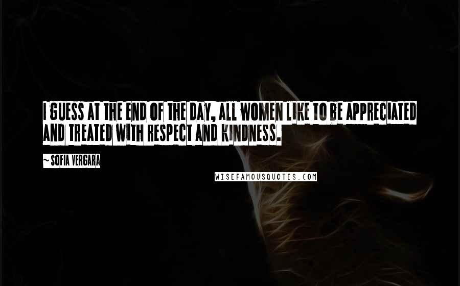 Sofia Vergara Quotes: I guess at the end of the day, all women like to be appreciated and treated with respect and kindness.