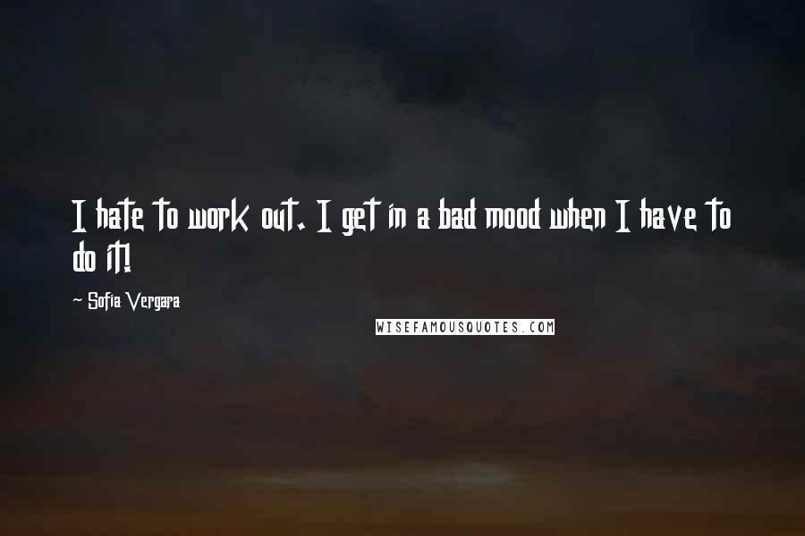 Sofia Vergara Quotes: I hate to work out. I get in a bad mood when I have to do it!