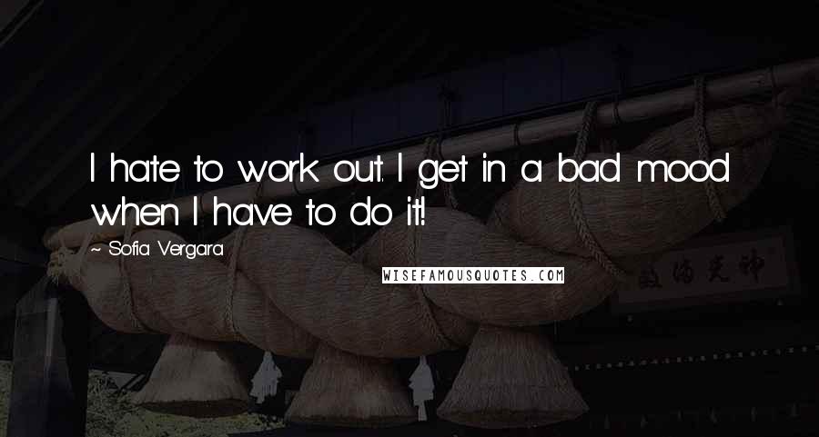 Sofia Vergara Quotes: I hate to work out. I get in a bad mood when I have to do it!