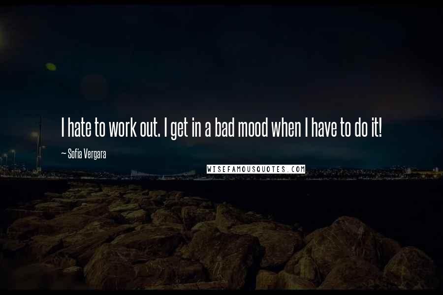 Sofia Vergara Quotes: I hate to work out. I get in a bad mood when I have to do it!