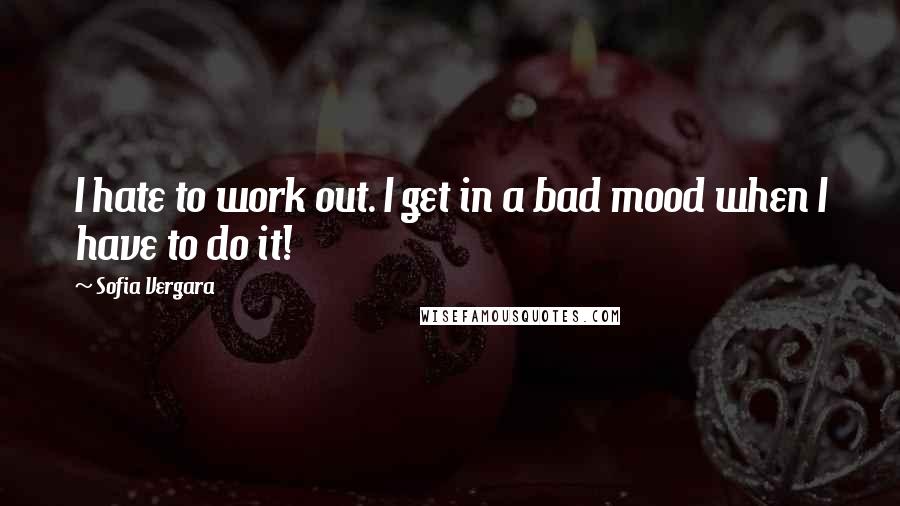 Sofia Vergara Quotes: I hate to work out. I get in a bad mood when I have to do it!