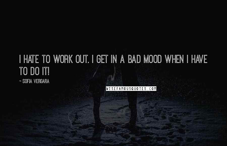 Sofia Vergara Quotes: I hate to work out. I get in a bad mood when I have to do it!