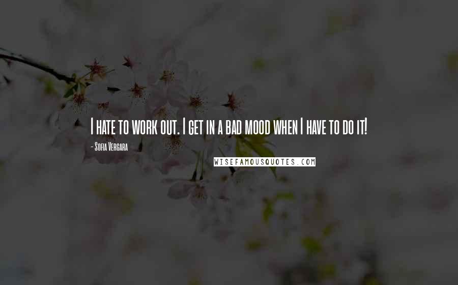 Sofia Vergara Quotes: I hate to work out. I get in a bad mood when I have to do it!