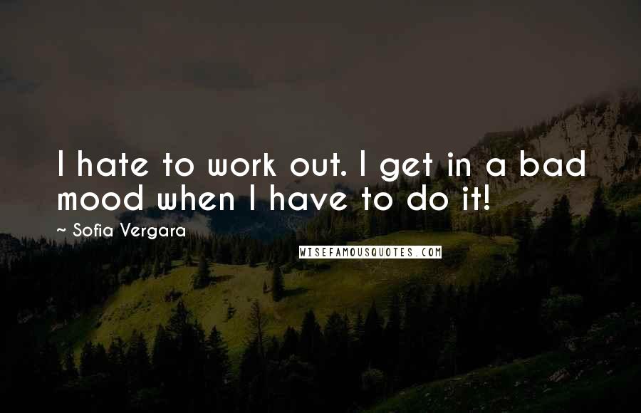 Sofia Vergara Quotes: I hate to work out. I get in a bad mood when I have to do it!