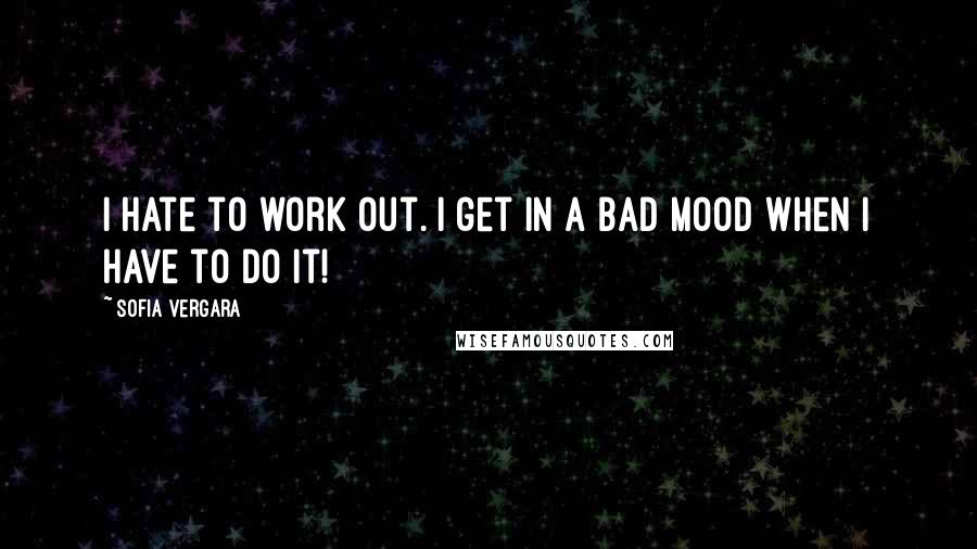 Sofia Vergara Quotes: I hate to work out. I get in a bad mood when I have to do it!