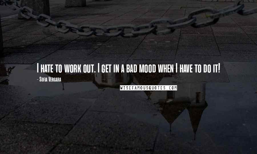 Sofia Vergara Quotes: I hate to work out. I get in a bad mood when I have to do it!