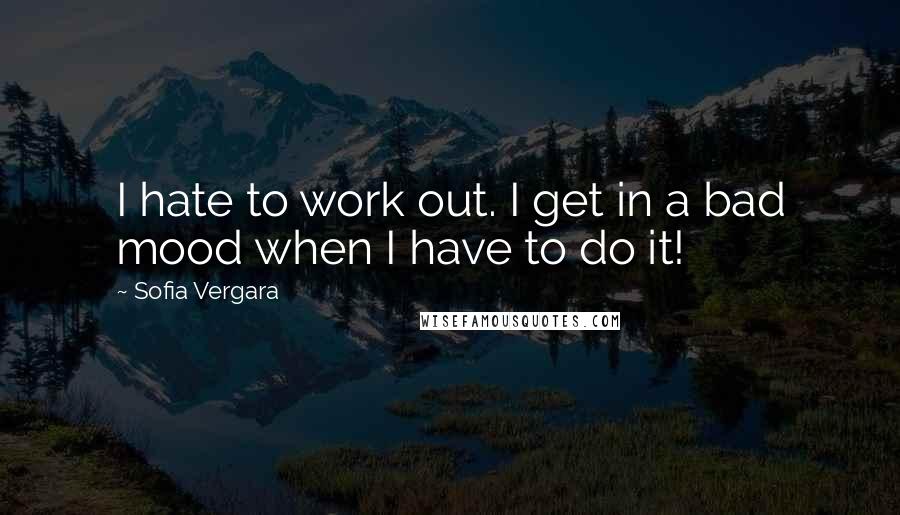 Sofia Vergara Quotes: I hate to work out. I get in a bad mood when I have to do it!
