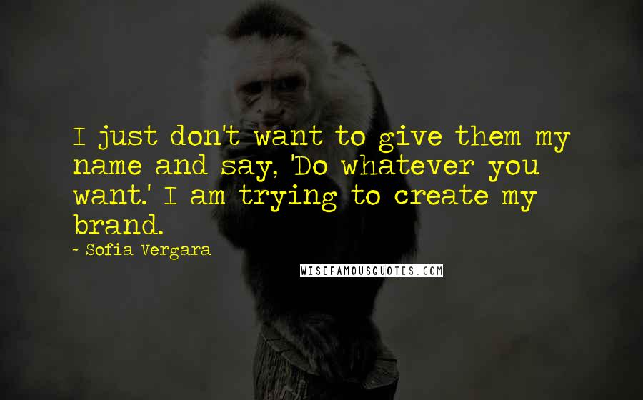 Sofia Vergara Quotes: I just don't want to give them my name and say, 'Do whatever you want.' I am trying to create my brand.