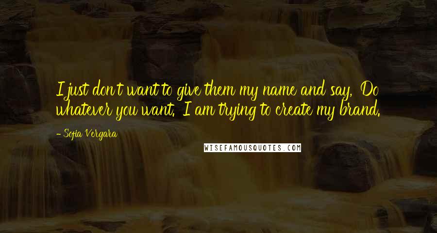 Sofia Vergara Quotes: I just don't want to give them my name and say, 'Do whatever you want.' I am trying to create my brand.